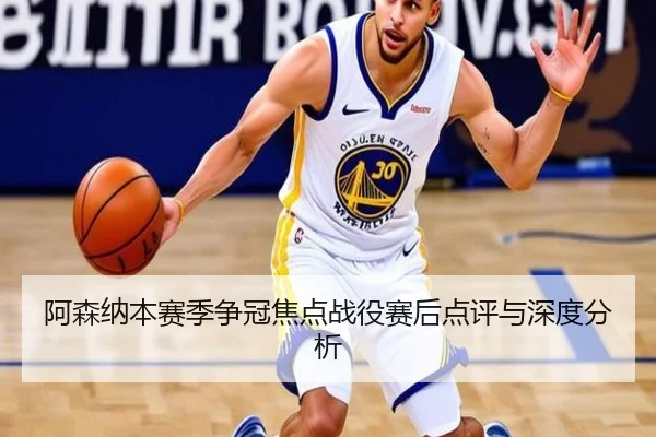 阿森纳本赛季争冠焦点战役赛后点评与深度分析