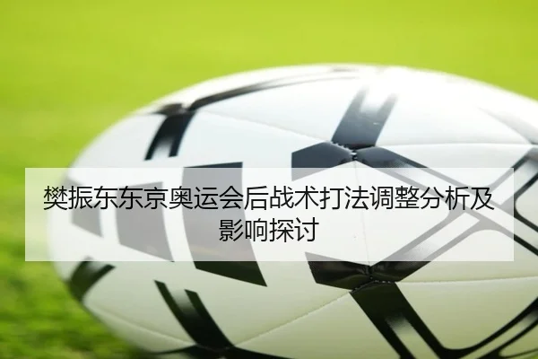 樊振东东京奥运会后战术打法调整分析及影响探讨
