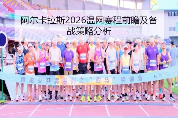阿尔卡拉斯2026温网赛程前瞻及备战策略分析