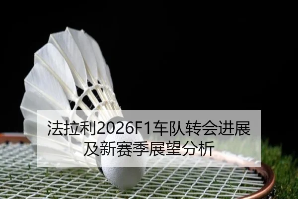 法拉利2026F1车队转会进展及新赛季展望分析