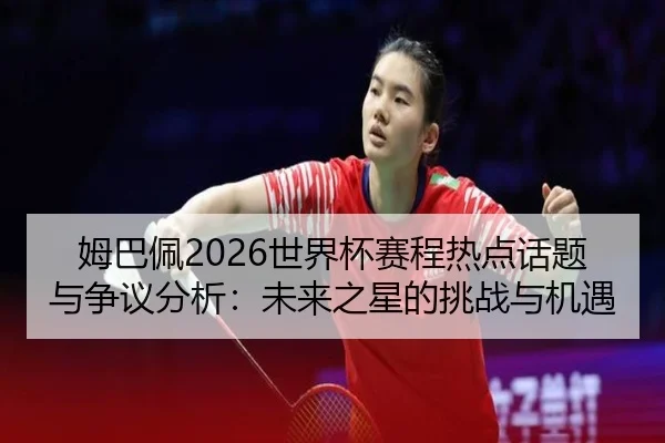 姆巴佩2026世界杯赛程热点话题与争议分析：未来之星的挑战与机遇