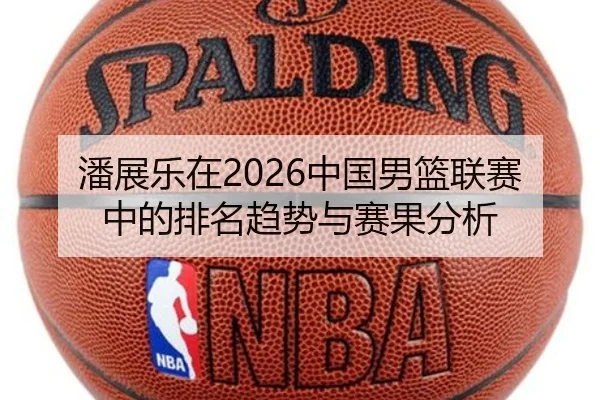 潘展乐在2026中国男篮联赛中的排名趋势与赛果分析