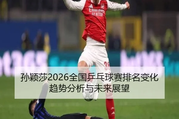 孙颖莎2026全国乒乓球赛排名变化趋势分析与未来展望