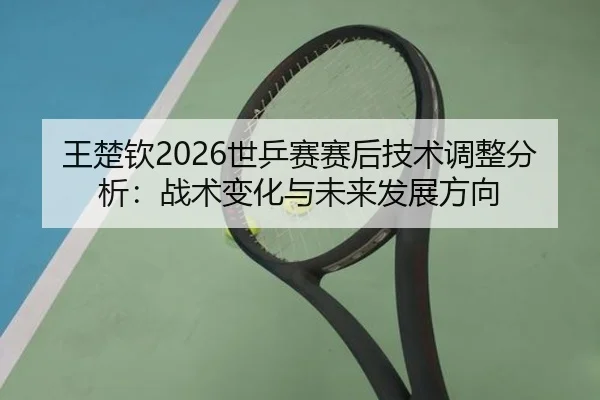 王楚钦2026世乒赛赛后技术调整分析：战术变化与未来发展方向