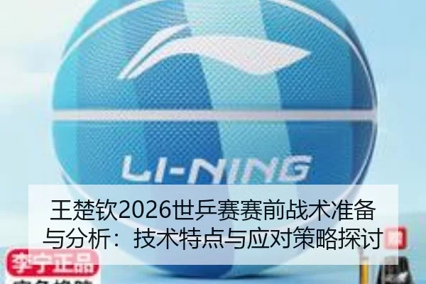 王楚钦2026世乒赛赛前战术准备与分析：技术特点与应对策略探讨