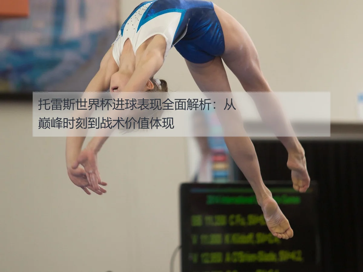 托雷斯世界杯进球表现全面解析：从巅峰时刻到战术价值体现